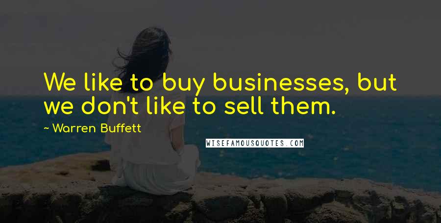 Warren Buffett Quotes: We like to buy businesses, but we don't like to sell them.