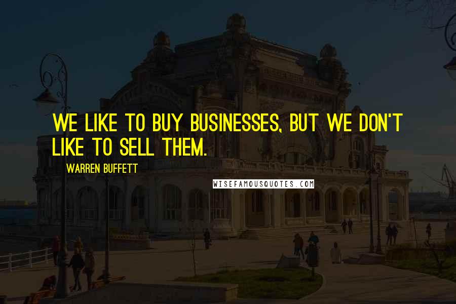 Warren Buffett Quotes: We like to buy businesses, but we don't like to sell them.