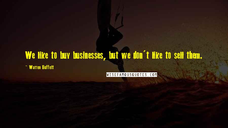 Warren Buffett Quotes: We like to buy businesses, but we don't like to sell them.