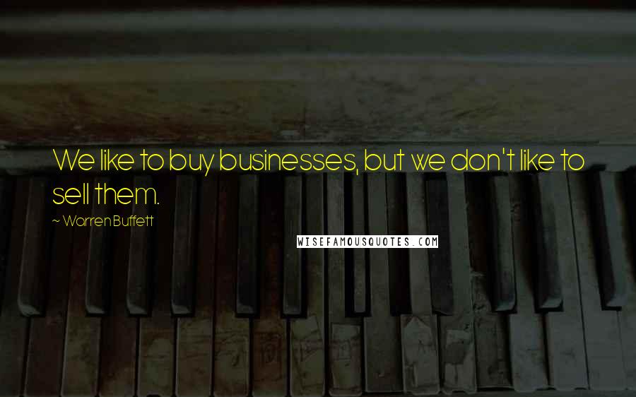 Warren Buffett Quotes: We like to buy businesses, but we don't like to sell them.