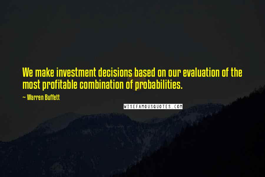 Warren Buffett Quotes: We make investment decisions based on our evaluation of the most profitable combination of probabilities.