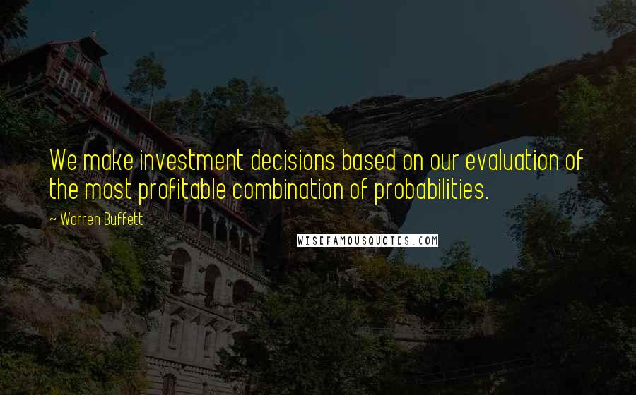 Warren Buffett Quotes: We make investment decisions based on our evaluation of the most profitable combination of probabilities.