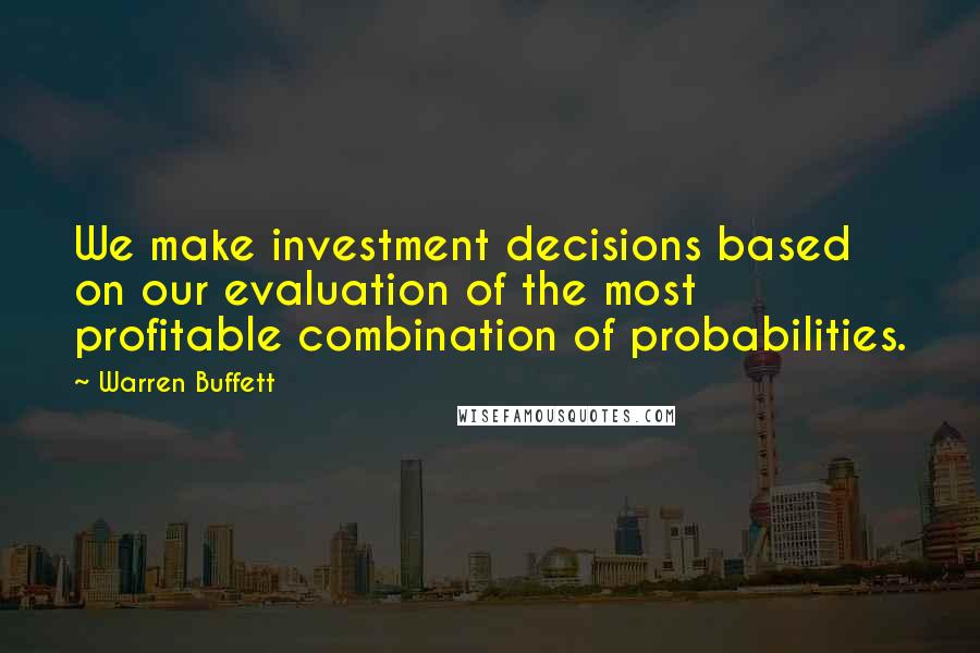 Warren Buffett Quotes: We make investment decisions based on our evaluation of the most profitable combination of probabilities.
