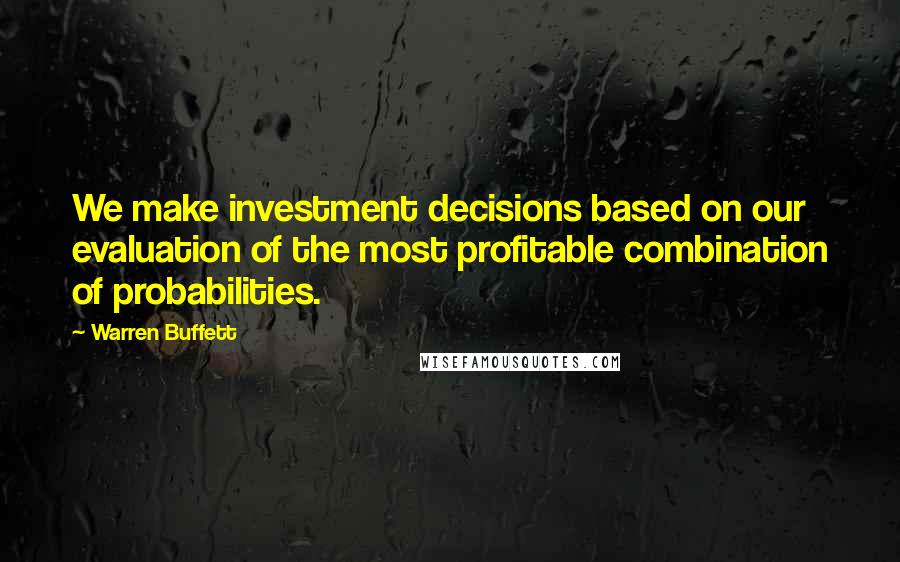 Warren Buffett Quotes: We make investment decisions based on our evaluation of the most profitable combination of probabilities.