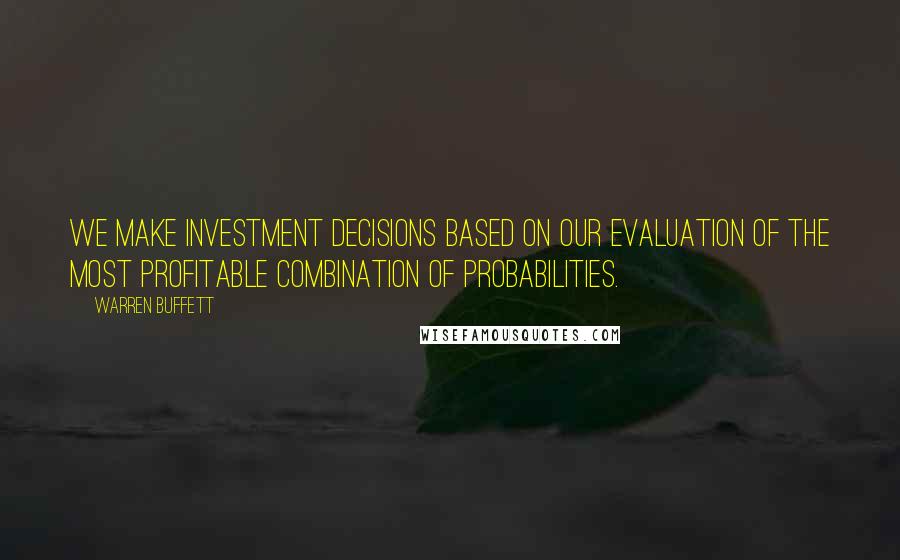 Warren Buffett Quotes: We make investment decisions based on our evaluation of the most profitable combination of probabilities.