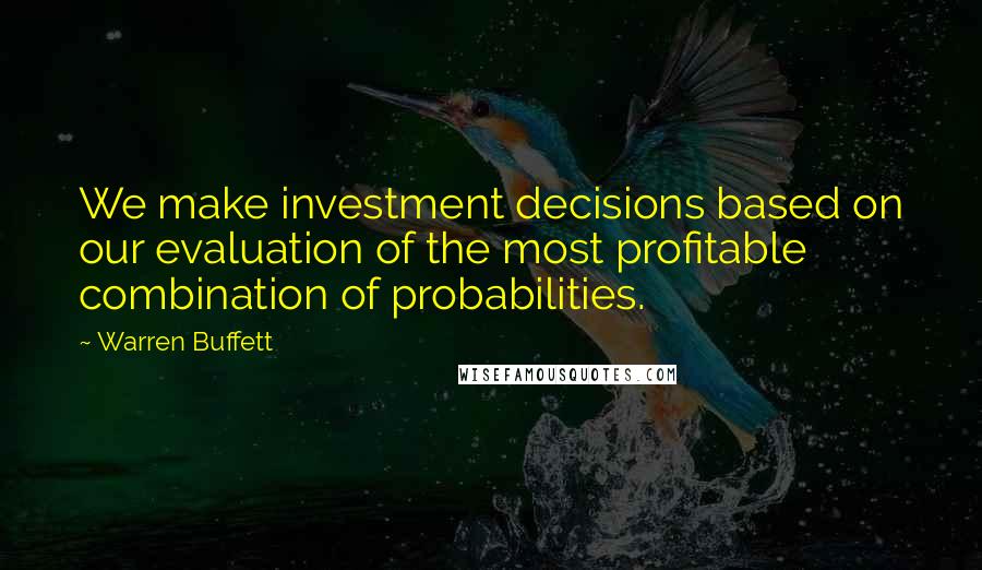 Warren Buffett Quotes: We make investment decisions based on our evaluation of the most profitable combination of probabilities.