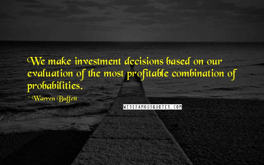Warren Buffett Quotes: We make investment decisions based on our evaluation of the most profitable combination of probabilities.