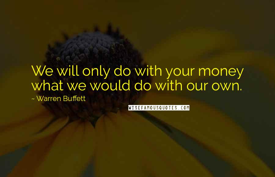 Warren Buffett Quotes: We will only do with your money what we would do with our own.