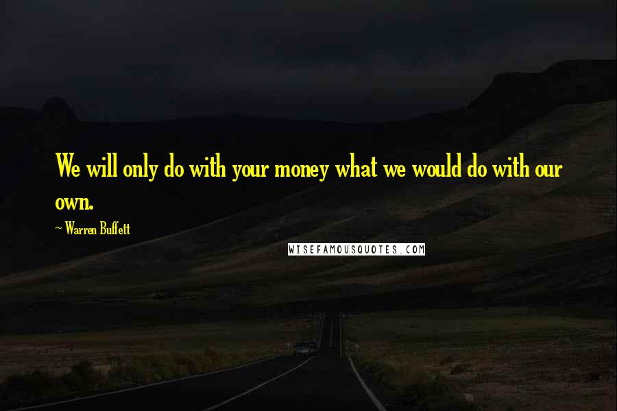 Warren Buffett Quotes: We will only do with your money what we would do with our own.