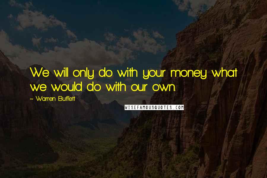 Warren Buffett Quotes: We will only do with your money what we would do with our own.