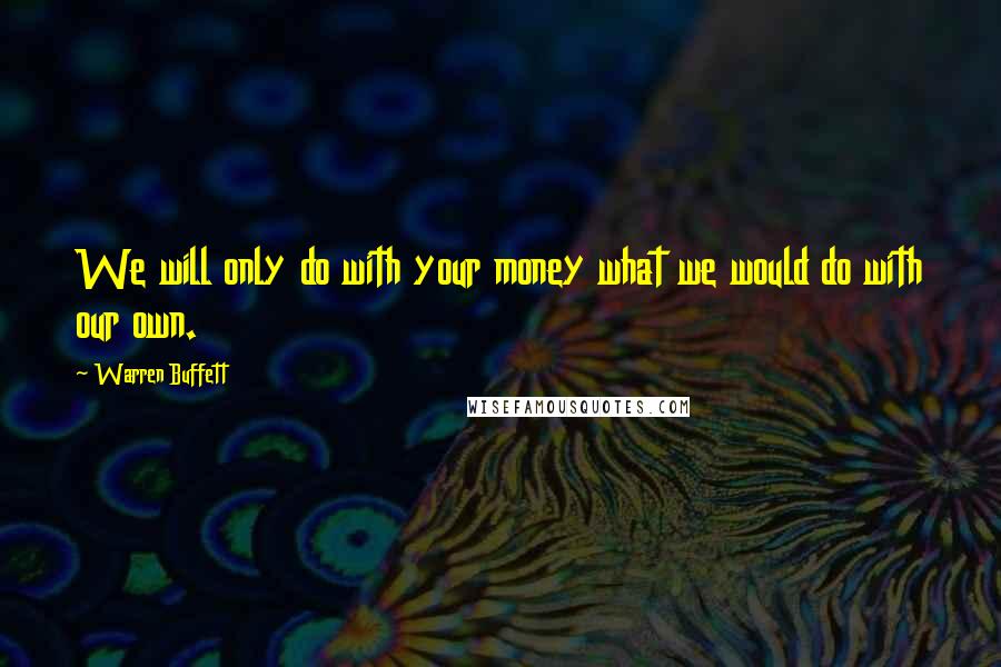 Warren Buffett Quotes: We will only do with your money what we would do with our own.