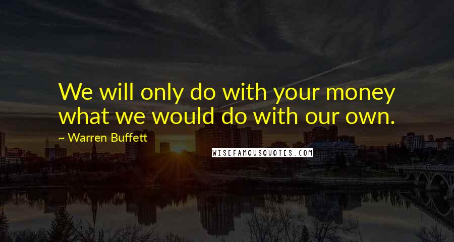 Warren Buffett Quotes: We will only do with your money what we would do with our own.