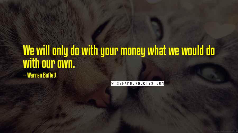 Warren Buffett Quotes: We will only do with your money what we would do with our own.