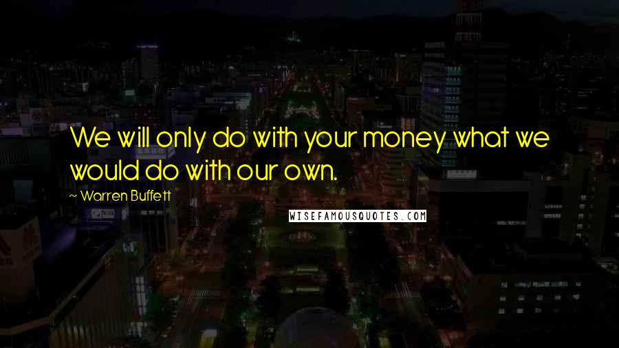 Warren Buffett Quotes: We will only do with your money what we would do with our own.