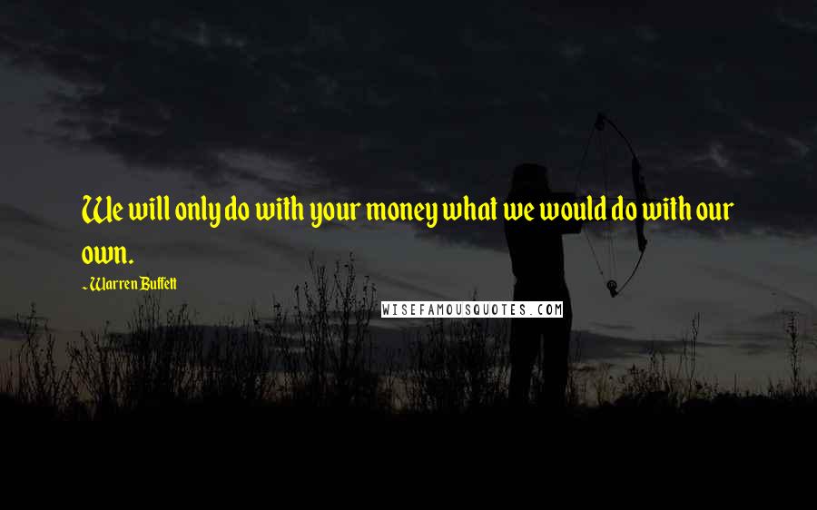 Warren Buffett Quotes: We will only do with your money what we would do with our own.