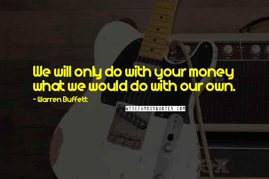 Warren Buffett Quotes: We will only do with your money what we would do with our own.