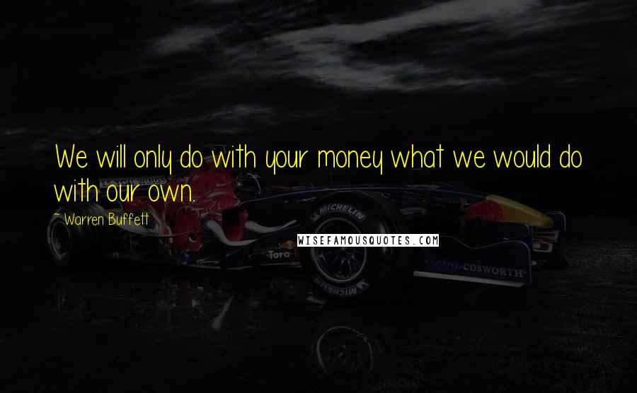 Warren Buffett Quotes: We will only do with your money what we would do with our own.