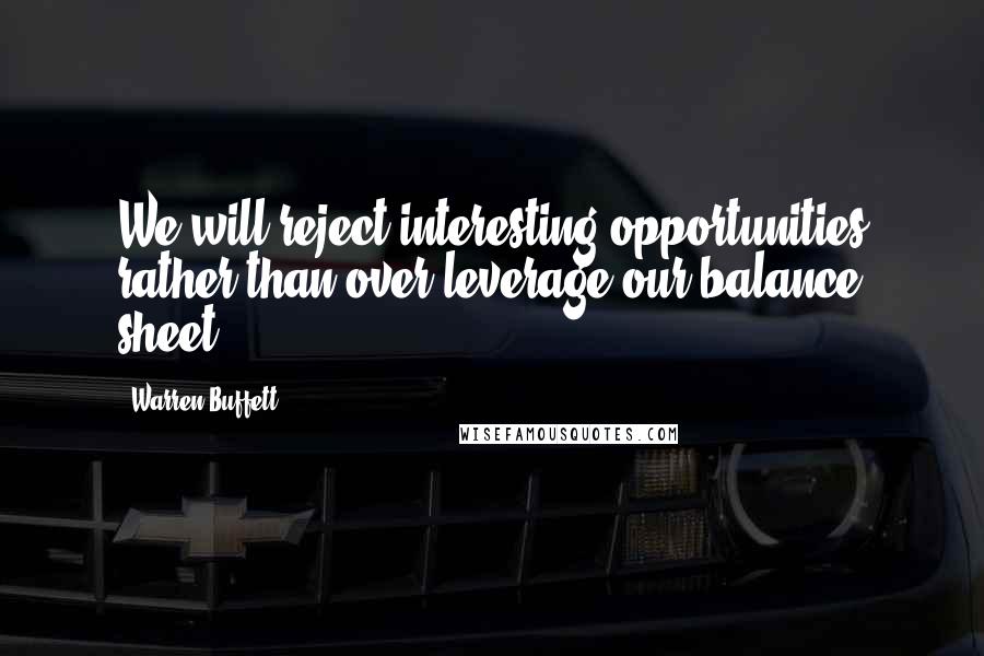 Warren Buffett Quotes: We will reject interesting opportunities rather than over-leverage our balance sheet.
