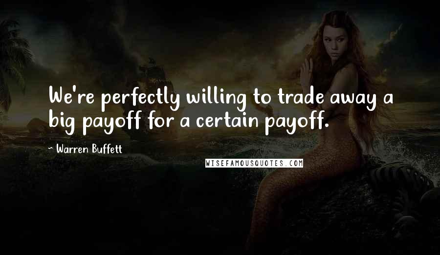Warren Buffett Quotes: We're perfectly willing to trade away a big payoff for a certain payoff.