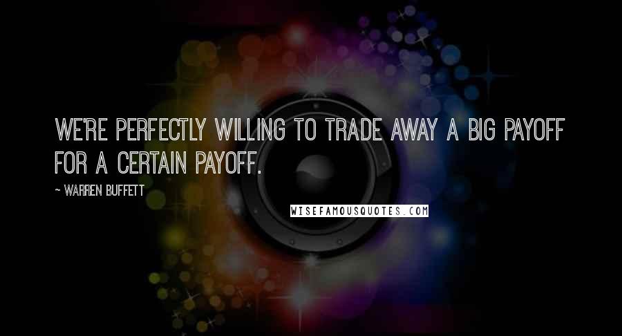 Warren Buffett Quotes: We're perfectly willing to trade away a big payoff for a certain payoff.