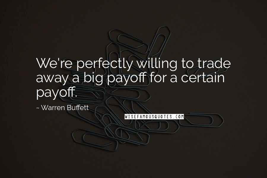 Warren Buffett Quotes: We're perfectly willing to trade away a big payoff for a certain payoff.