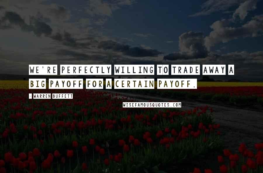 Warren Buffett Quotes: We're perfectly willing to trade away a big payoff for a certain payoff.