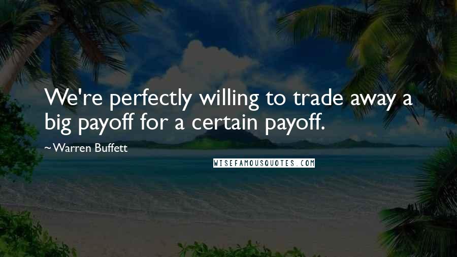 Warren Buffett Quotes: We're perfectly willing to trade away a big payoff for a certain payoff.