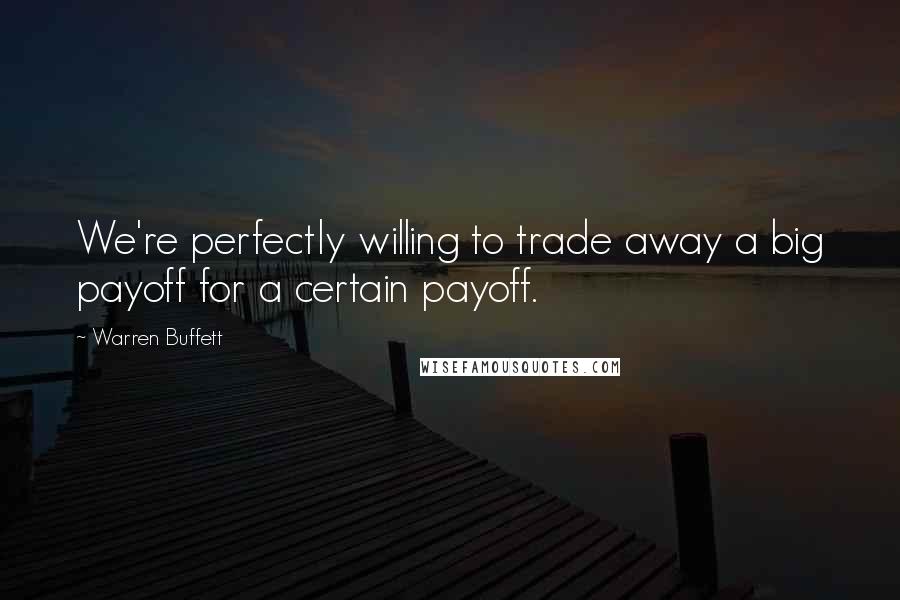 Warren Buffett Quotes: We're perfectly willing to trade away a big payoff for a certain payoff.