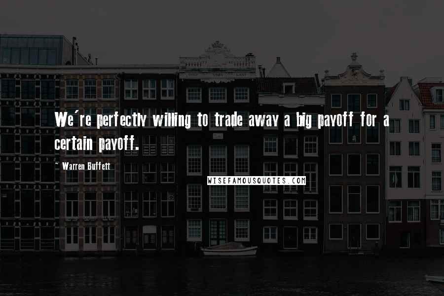 Warren Buffett Quotes: We're perfectly willing to trade away a big payoff for a certain payoff.