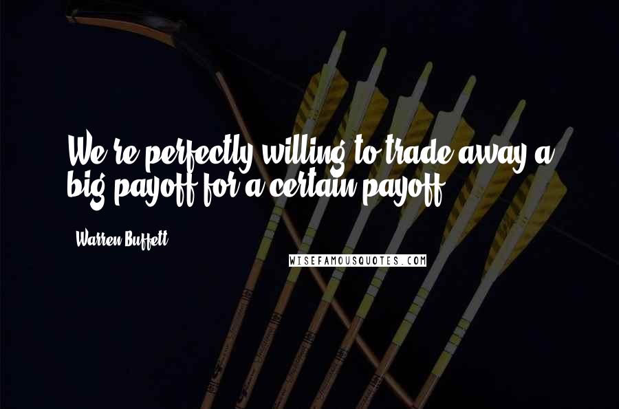 Warren Buffett Quotes: We're perfectly willing to trade away a big payoff for a certain payoff.