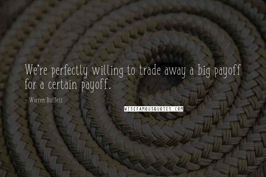 Warren Buffett Quotes: We're perfectly willing to trade away a big payoff for a certain payoff.