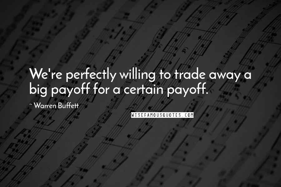 Warren Buffett Quotes: We're perfectly willing to trade away a big payoff for a certain payoff.