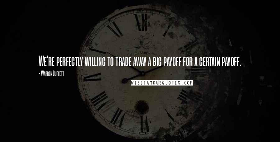 Warren Buffett Quotes: We're perfectly willing to trade away a big payoff for a certain payoff.