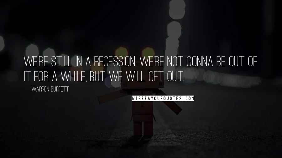 Warren Buffett Quotes: We're still in a recession. We're not gonna be out of it for a while, but we will get out.
