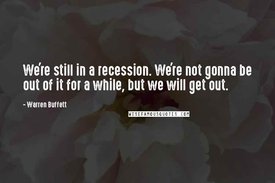 Warren Buffett Quotes: We're still in a recession. We're not gonna be out of it for a while, but we will get out.