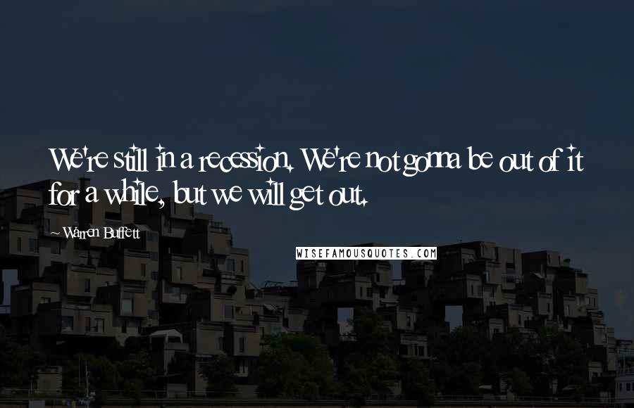 Warren Buffett Quotes: We're still in a recession. We're not gonna be out of it for a while, but we will get out.