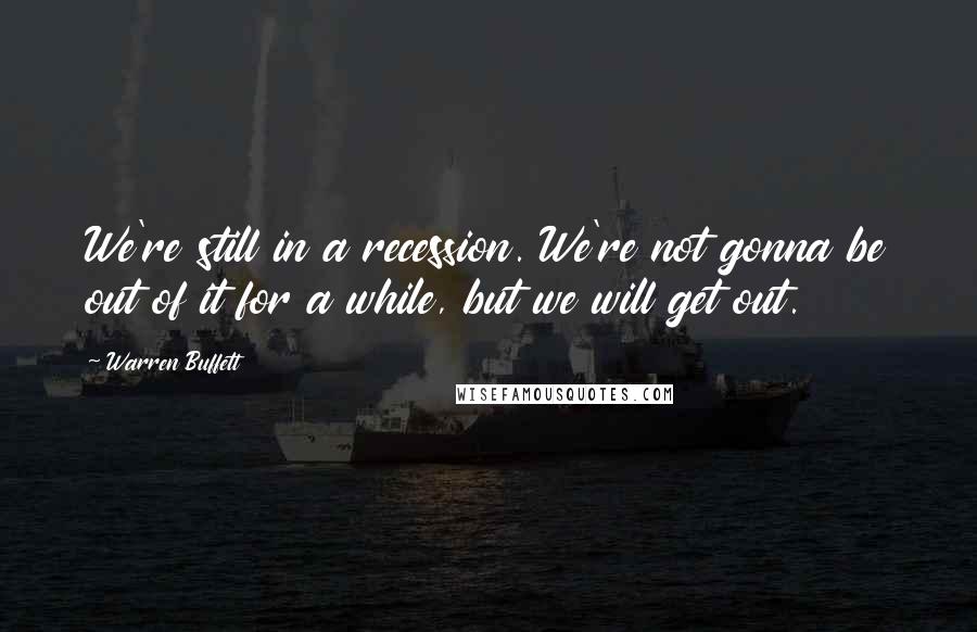 Warren Buffett Quotes: We're still in a recession. We're not gonna be out of it for a while, but we will get out.