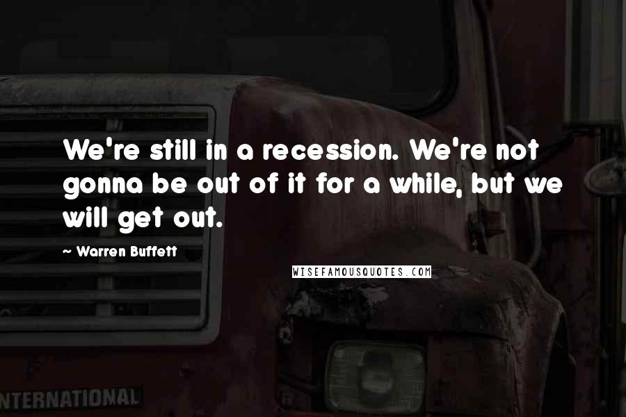 Warren Buffett Quotes: We're still in a recession. We're not gonna be out of it for a while, but we will get out.