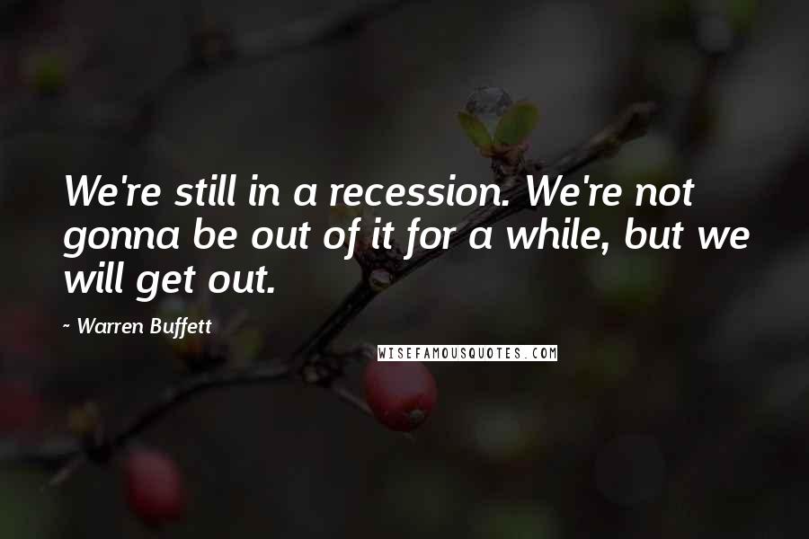 Warren Buffett Quotes: We're still in a recession. We're not gonna be out of it for a while, but we will get out.
