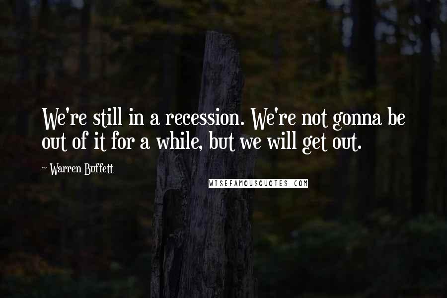 Warren Buffett Quotes: We're still in a recession. We're not gonna be out of it for a while, but we will get out.