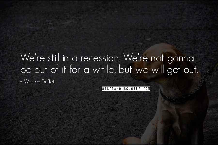 Warren Buffett Quotes: We're still in a recession. We're not gonna be out of it for a while, but we will get out.