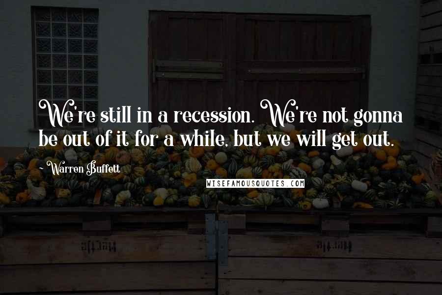 Warren Buffett Quotes: We're still in a recession. We're not gonna be out of it for a while, but we will get out.