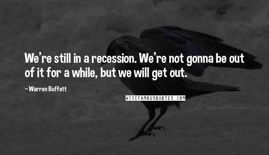 Warren Buffett Quotes: We're still in a recession. We're not gonna be out of it for a while, but we will get out.