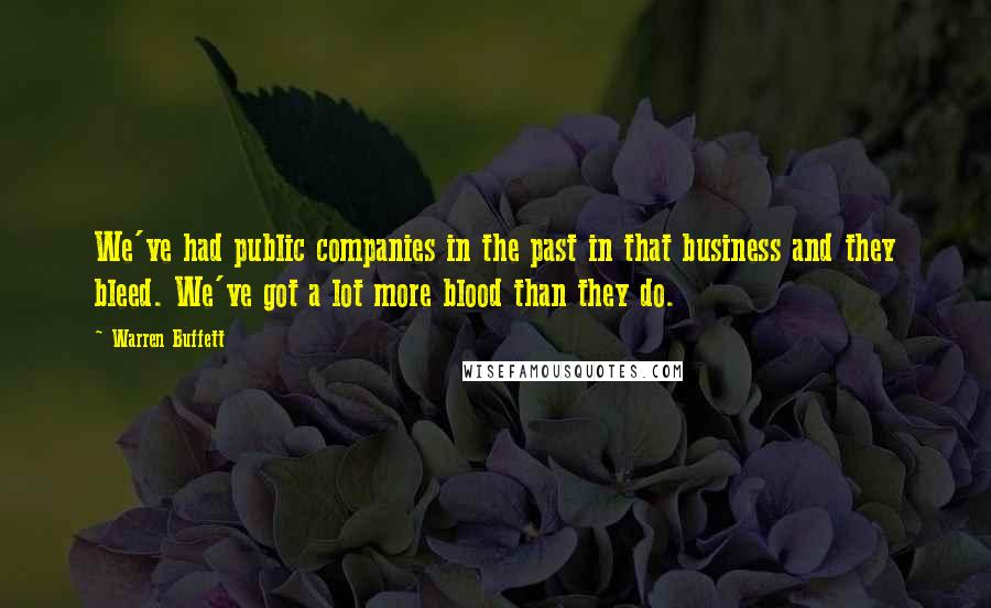 Warren Buffett Quotes: We've had public companies in the past in that business and they bleed. We've got a lot more blood than they do.