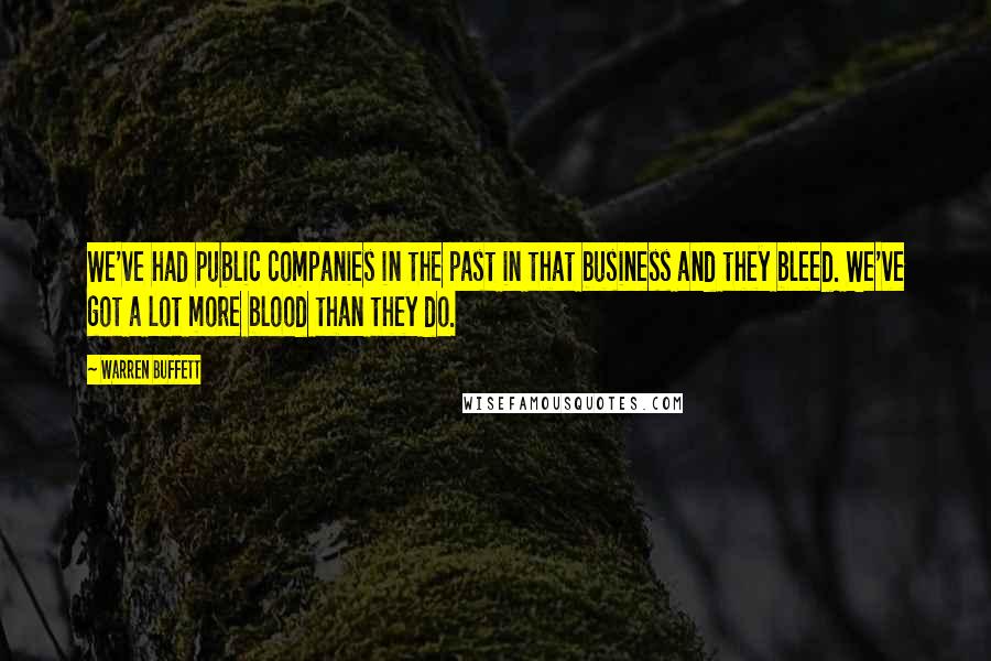 Warren Buffett Quotes: We've had public companies in the past in that business and they bleed. We've got a lot more blood than they do.