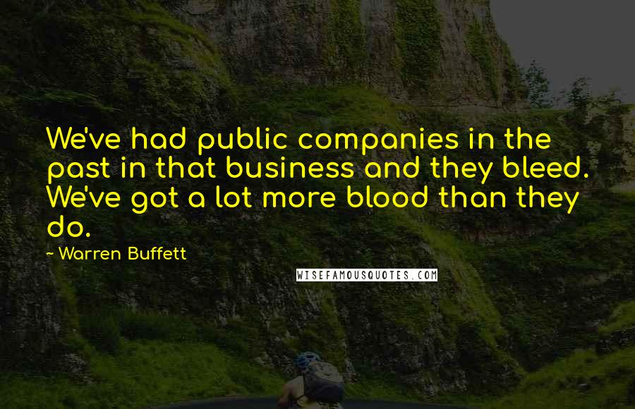 Warren Buffett Quotes: We've had public companies in the past in that business and they bleed. We've got a lot more blood than they do.