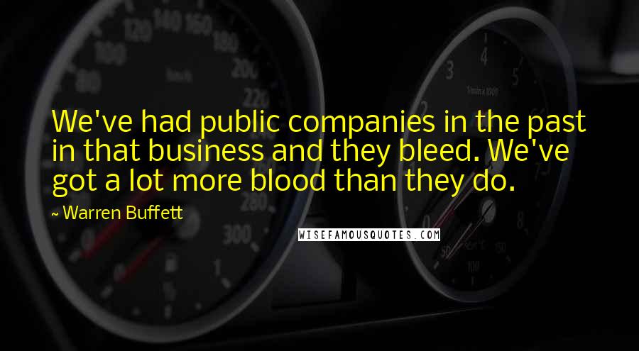 Warren Buffett Quotes: We've had public companies in the past in that business and they bleed. We've got a lot more blood than they do.