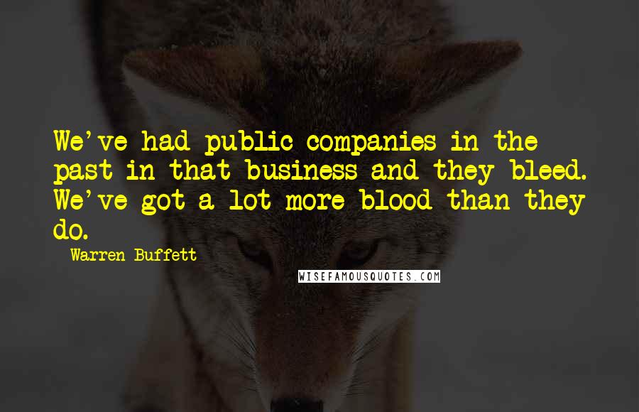 Warren Buffett Quotes: We've had public companies in the past in that business and they bleed. We've got a lot more blood than they do.