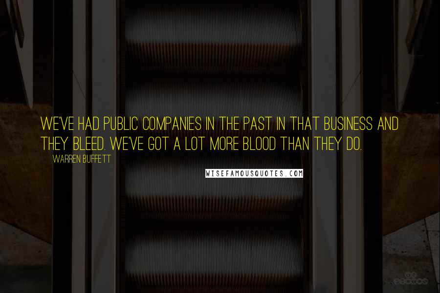 Warren Buffett Quotes: We've had public companies in the past in that business and they bleed. We've got a lot more blood than they do.