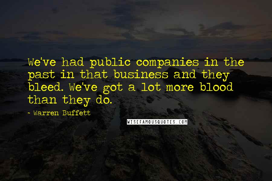 Warren Buffett Quotes: We've had public companies in the past in that business and they bleed. We've got a lot more blood than they do.